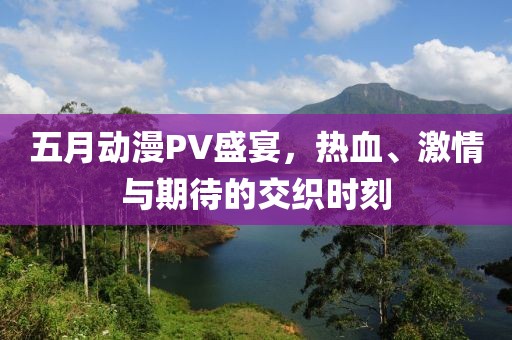 五月動(dòng)漫PV盛宴，熱血、激情與期待的交織時(shí)刻